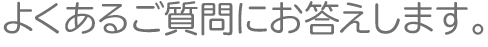 よくあるご質問にお答えします